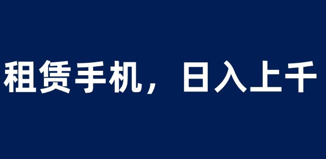 租赁手机蓝海项目，轻松到日入上千，小白0成本直接上手【揭秘】-木石资源网