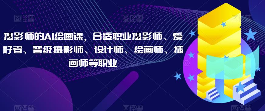 摄影师的AI绘画课，合适职业摄影师、爱好者、晋级摄影师、设计师、绘画师、插画师等职业-木石资源网