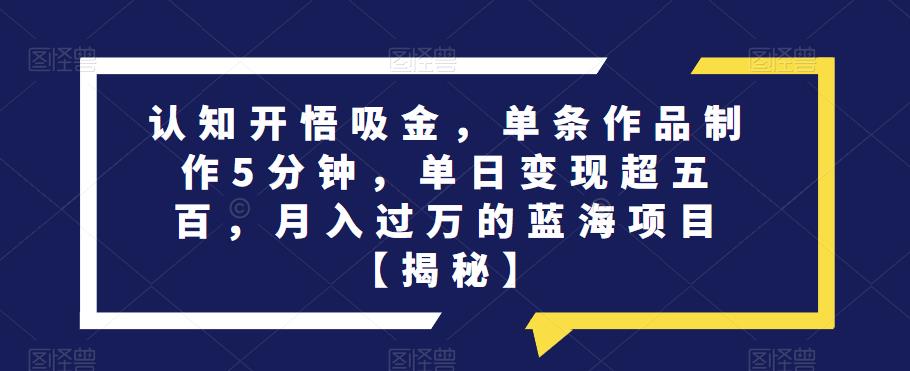 认知开悟吸金，单条作品制作5分钟，单日变现超五百，月入过万的蓝海项目【揭秘】-木石资源网