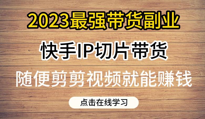 2023最强带货副业快手IP切片带货，门槛低，0粉丝也可以进行，随便剪剪视频就能赚钱-木石资源网