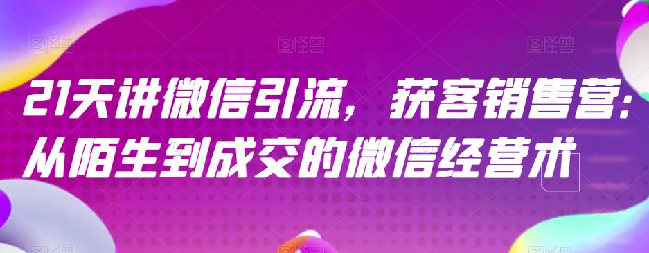21天讲微信引流获客销售营，从陌生到成交的微信经营术-木石资源网