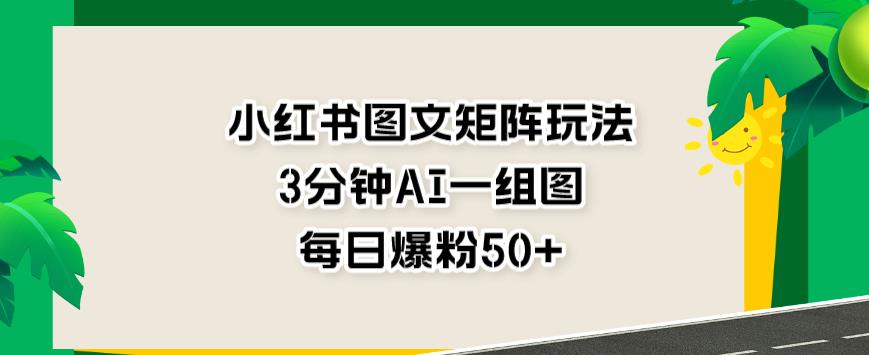 小红书图文矩阵玩法，3分钟AI一组图，每日爆粉50+【揭秘】-木石资源网