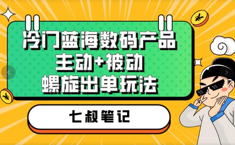 七叔冷门蓝海数码产品，主动+被动螺旋出单玩法，每天百分百出单【揭秘】-木石资源网