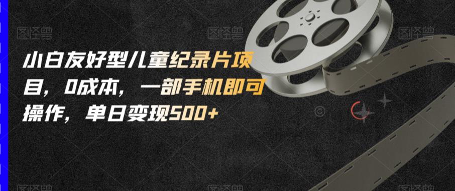 小白友好型儿童纪录片项目，0成本，一部手机即可操作，单日变现500+【揭秘】-木石资源网