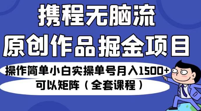 携程无脑流原创作品掘金项目，操作简单小白实操单号月入1500+可以矩阵（全套课程）【揭秘】-木石资源网
