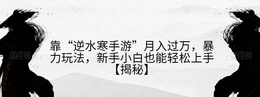 靠“逆水寒手游”月入过万，暴力玩法，新手小白也能轻松上手【揭秘】-木石资源网
