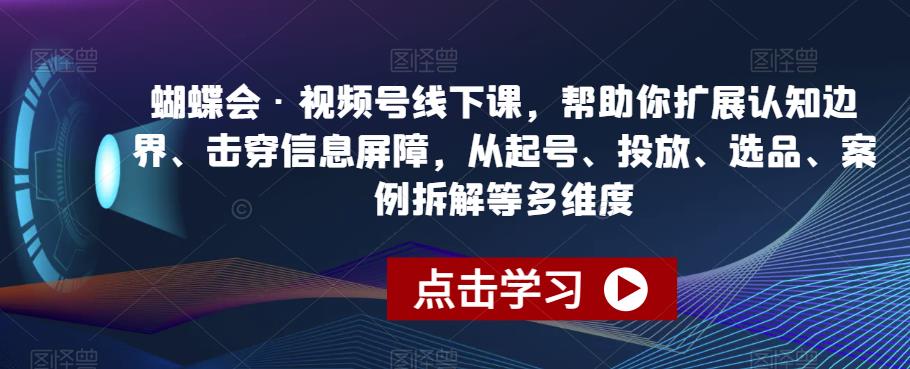 蝴蝶会·视频号线下课，帮助你扩展认知边界、击穿信息屏障，从起号、投放、选品、案例拆解等多维度-木石资源网