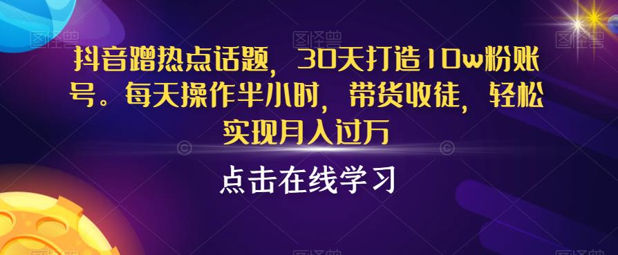 抖音蹭热点话题，30天打造10w粉账号，每天操作半小时，带货收徒，轻松实现月入过万【揭秘】-木石资源网