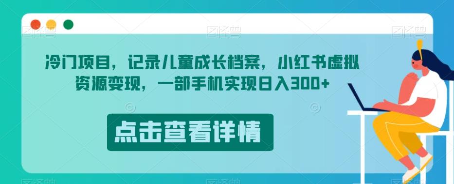冷门项目，记录儿童成长档案，小红书虚拟资源变现，一部手机实现日入300+【揭秘】-木石资源网