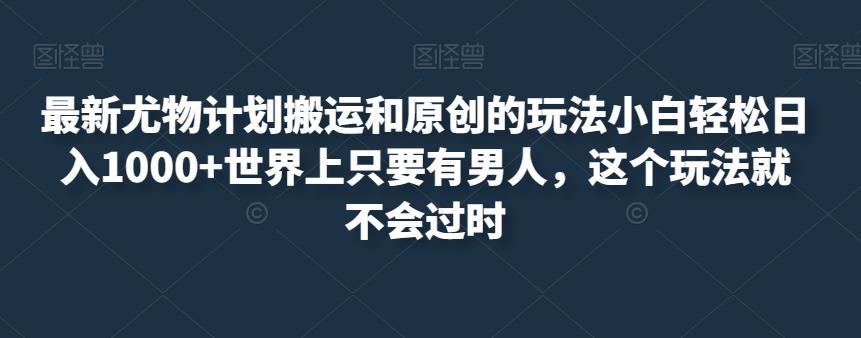 最新尤物计划搬运和原创的玩法小白轻松日入1000+世界上只要有男人，这个玩法就不会过时【揭秘】-木石资源网