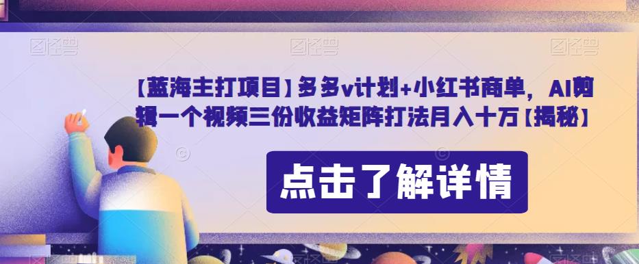 【蓝海主打项目】多多v计划+小红书商单，AI剪辑一个视频三份收益矩阵打法月入十万【揭秘】-木石资源网
