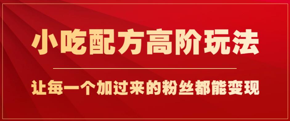 小吃配方高阶玩法，每个加过来的粉丝都能变现，一部手机轻松月入1w+【揭秘】-木石资源网