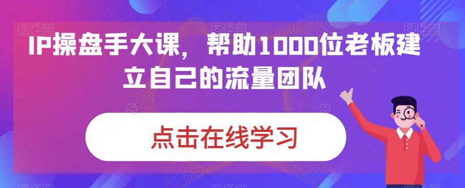 IP操盘手大课，帮助1000位老板建立自己的流量团队-木石资源网