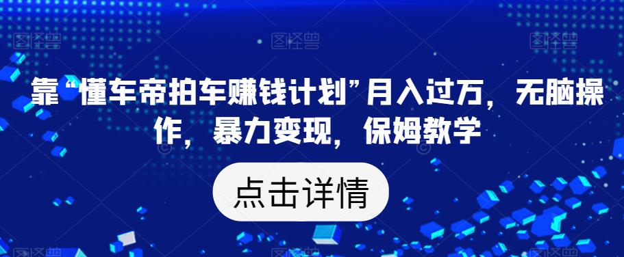 靠“懂车帝拍车赚钱计划”月入过万，无脑操作，暴力变现，保姆教学【揭秘】-木石资源网