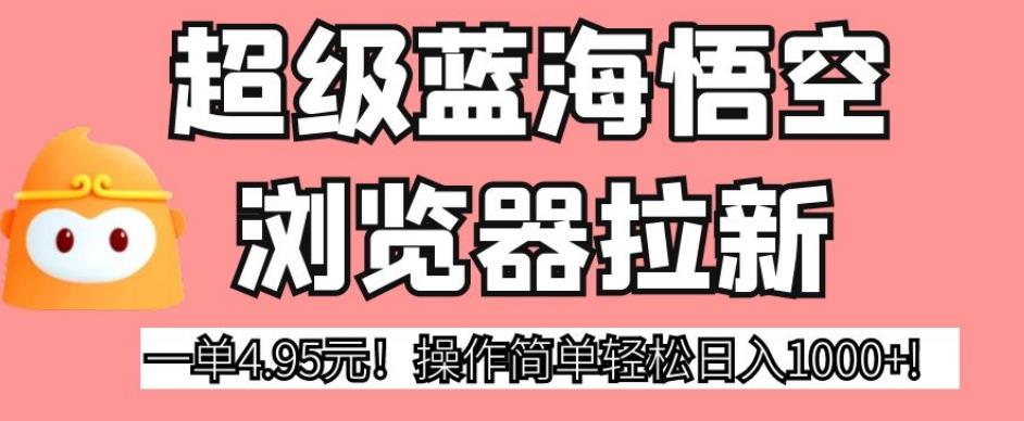 超级蓝海悟空浏览器拉新，一单4.95元！操作简单轻松日入1000+!【揭秘】-木石资源网