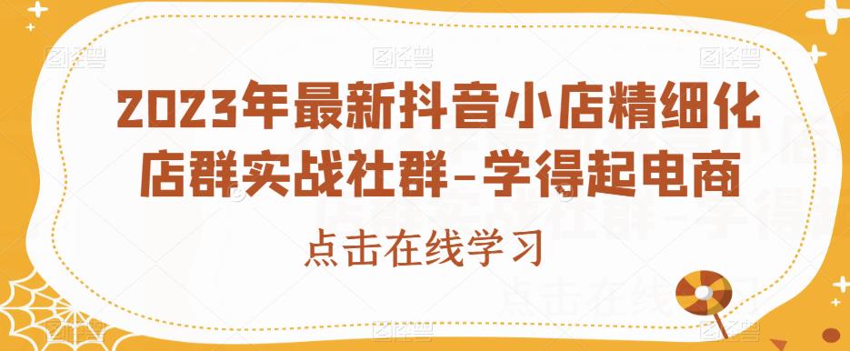 2023年最新抖音小店精细化店群实战社群-学得起电商-木石资源网