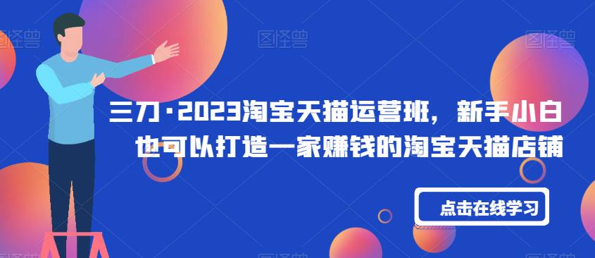 三刀·2023淘宝天猫运营班，新手小白也可以打造一家赚钱的淘宝天猫店铺-木石资源网