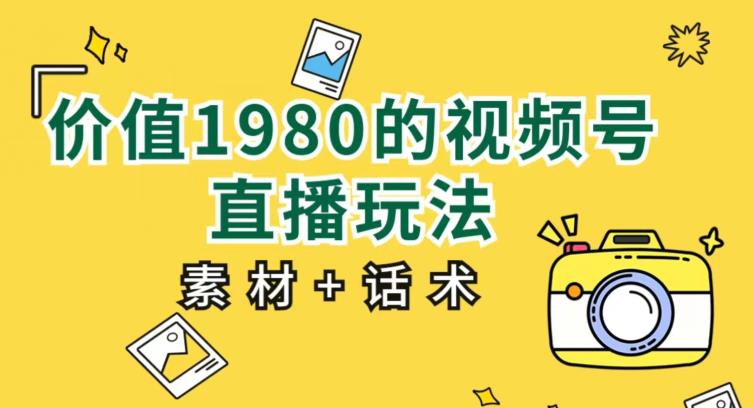 价值1980的视频号直播玩法，小白也可以直接上手操作【教程+素材+话术】-木石资源网