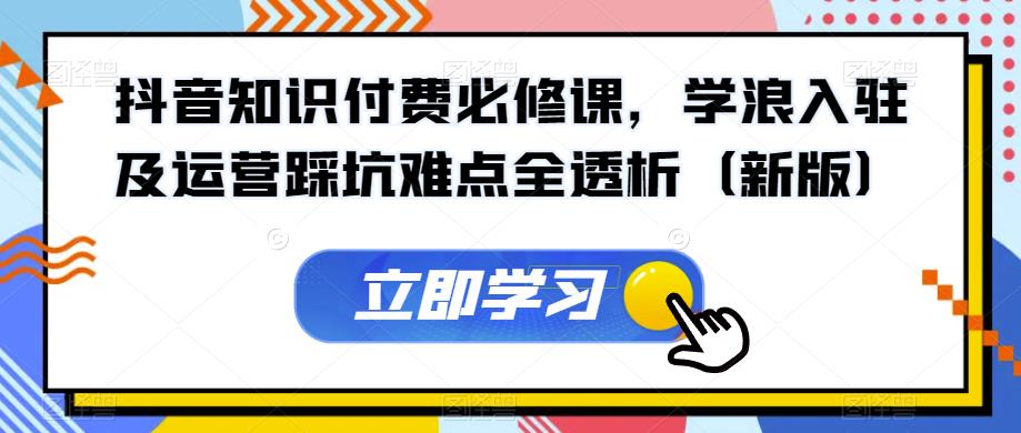 抖音知识付费必修课，学浪入驻及运营踩坑难点全透析（新版）-木石资源网