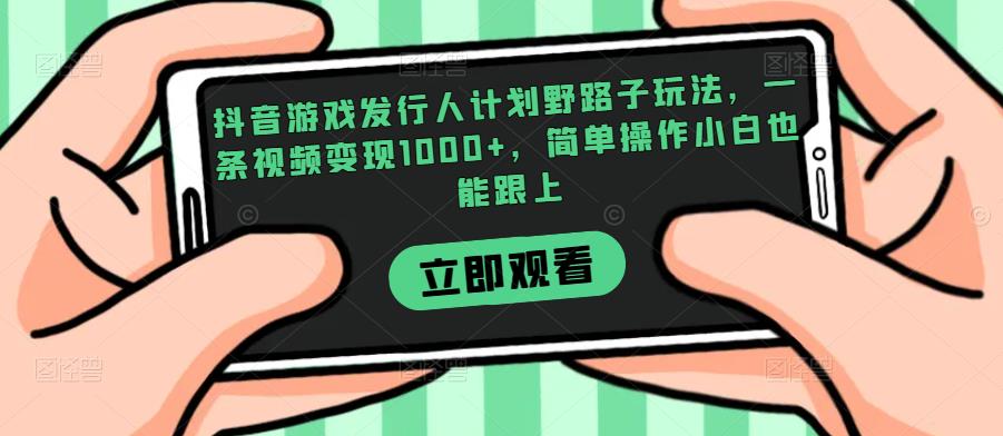 抖音游戏发行人计划野路子玩法，一条视频变现1000+，简单操作小白也能跟上【揭秘】-木石资源网