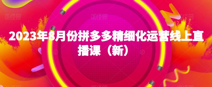 2023年8月份拼多多精细化运营线上直播课（新）-木石资源网