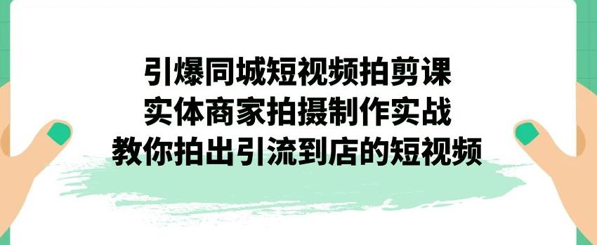 引爆同城短视频拍剪课，实体商家拍摄制作实战，教你拍出引流到店的短视频-木石资源网