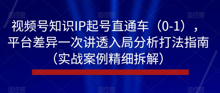 视频号知识IP起号直通车（0-1），平台差异一次讲透入局分析打法指南（实战案例精细拆解）-木石资源网