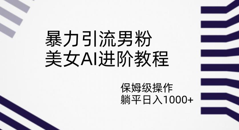 暴力引流男粉，美女AI进阶教程，保姆级操作，躺平日入1000+【揭秘】-木石资源网