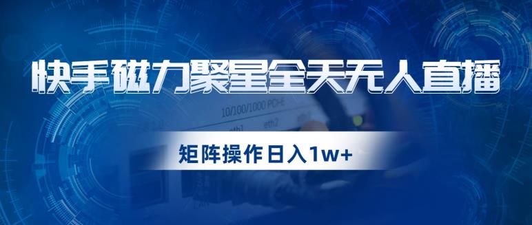 快手磁力聚星全天无人直播，矩阵操作日入1w+【揭秘】-木石资源网