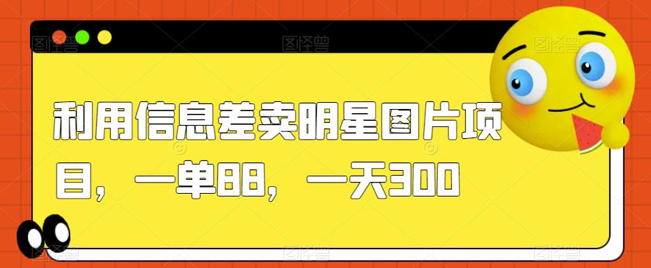 利用信息差卖明星图片项目，一单88，一天300【揭秘】-木石资源网