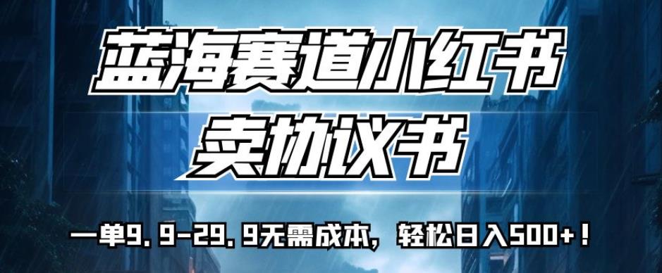 蓝海赛道小红书卖协议书，一单9.9-29.9无需成本，轻松日入500+!【揭秘】-木石资源网