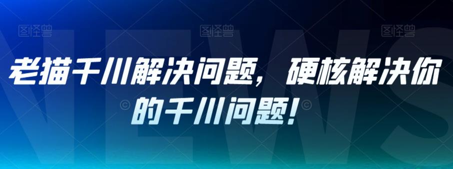 老猫千川解决问题，硬核解决你的千川问题！-木石资源网