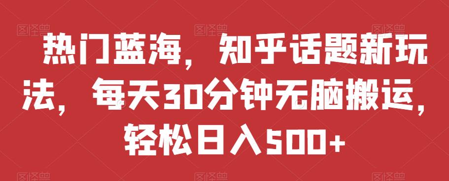 热门蓝海，知乎话题新玩法，每天30分钟无脑搬运，轻松日入500+【揭秘】-木石资源网