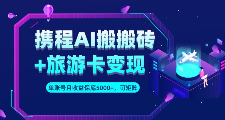 携程AI搬砖+旅游卡变现升级玩法，单号月收益保底5000+，可做矩阵号-木石资源网