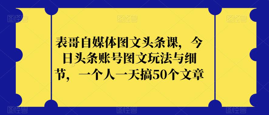 表哥自媒体图文头条课，今日头条账号图文玩法与细节，一个人一天搞50个文章-木石资源网