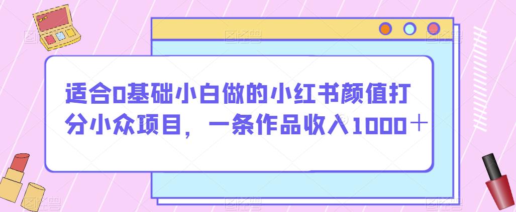 适合0基础小白做的小红书颜值打分小众项目，一条作品收入1000＋【揭秘】-木石资源网
