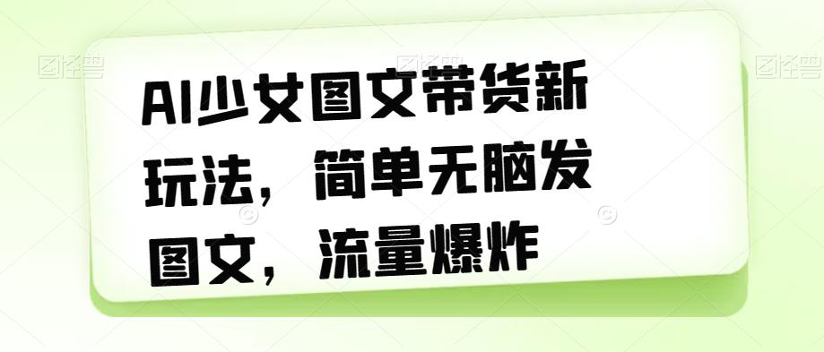 AI少女图文带货新玩法，简单无脑发图文，流量爆炸【揭秘】-木石资源网