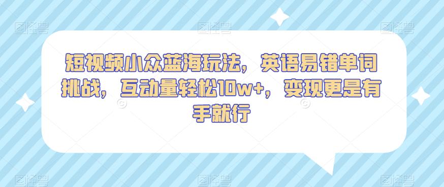 短视频小众蓝海玩法，英语易错单词挑战，互动量轻松10w+，变现更是有手就行【揭秘】-木石资源网