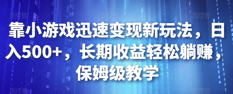 靠小游戏迅速变现新玩法，日入500+，长期收益轻松躺赚，保姆级教学【揭秘】-木石资源网