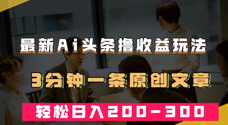 最新AI头条撸收益热门领域玩法，3分钟一条原创文章，轻松日入200-300＋-木石资源网