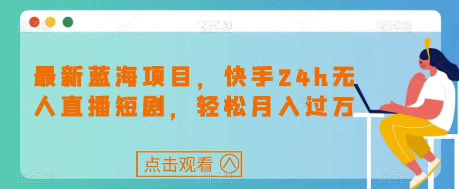 最新蓝海项目，快手24h无人直播短剧，轻松月入过万【揭秘】-木石资源网