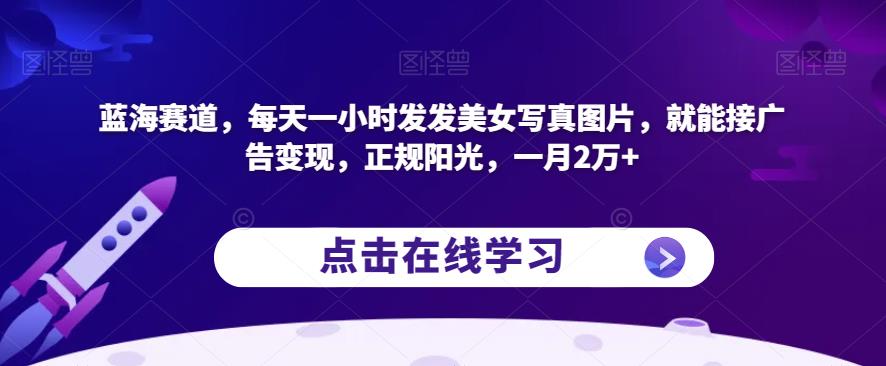 蓝海赛道，每天一小时发发美女写真图片，就能接广告变现，正规阳光，一月2万+【揭秘】-木石资源网