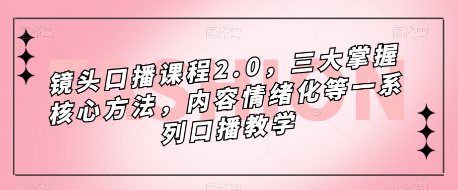 镜头口播课程2.0，三大掌握核心方法，内容情绪化等一系列口播教学-木石资源网