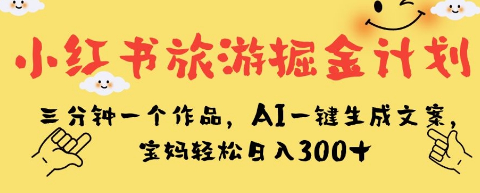 小红书旅游掘金计划，三分钟一个作品，AI一键生成文案，宝妈轻松日入300+【揭秘】-木石资源网