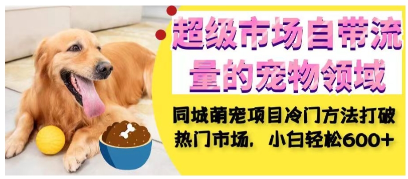 超级市场自带流量的宠物领域，同城萌宠项目冷门方法打破热门市场，小白轻松600+-木石资源网
