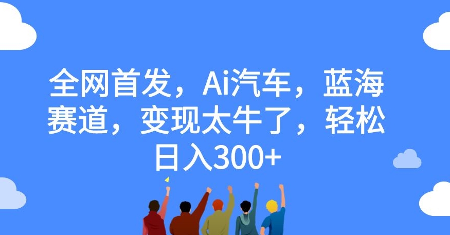 全网首发，Ai汽车，蓝海赛道，变现太牛了，轻松日入300+【揭秘】-木石资源网