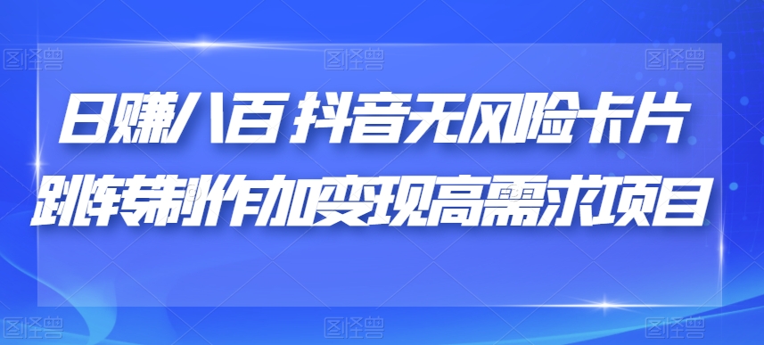 日赚八百抖音无风险卡片跳转制作加变现高需求项目【揭秘】-木石资源网