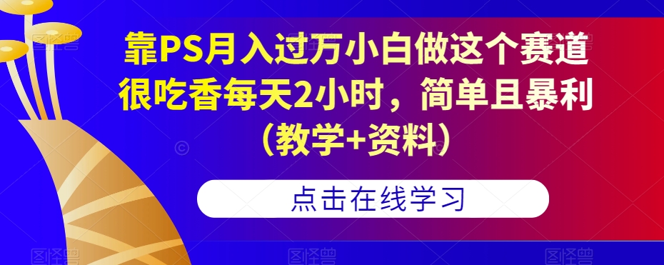 靠PS月入过万小白做这个赛道很吃香每天2小时，简单且暴利（教学+资料）-木石资源网