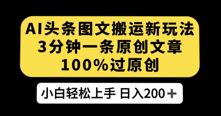 AI头条图文搬运新玩法，3分钟一条原创文章，100%过原创轻松日入200+【揭秘】-木石资源网