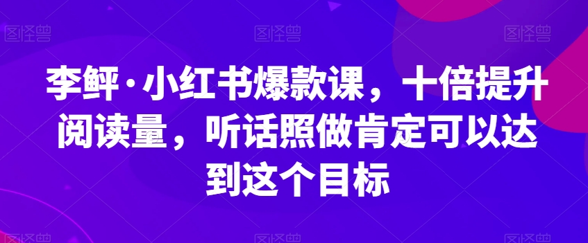 李鲆·小红书爆款课，十倍提升阅读量，听话照做肯定可以达到这个目标-木石资源网